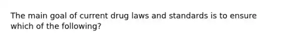 The main goal of current drug laws and standards is to ensure which of the following?