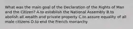 What was the main goal of the Declaration of the Rights of Man and the Citizen? A.to establish the National Assembly B.to abolish all wealth and private property C.to assure equality of all male citizens D.to end the French monarchy