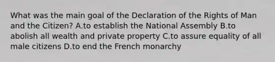 What was the main goal of the Declaration of the Rights of Man and the Citizen? A.to establish the National Assembly B.to abolish all wealth and private property C.to assure equality of all male citizens D.to end the French monarchy