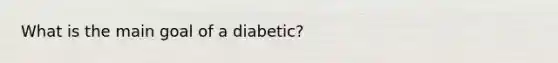 What is the main goal of a diabetic?