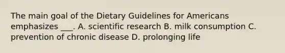 The main goal of the Dietary Guidelines for Americans emphasizes ___. A. scientific research B. milk consumption C. prevention of chronic disease D. prolonging life