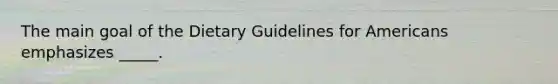 The main goal of the Dietary Guidelines for Americans emphasizes _____.