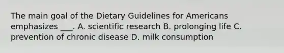 The main goal of the Dietary Guidelines for Americans emphasizes ___. A. scientific research B. prolonging life C. prevention of chronic disease D. milk consumption