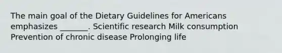 The main goal of the Dietary Guidelines for Americans emphasizes _______. Scientific research Milk consumption Prevention of chronic disease Prolonging life