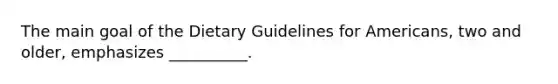 The main goal of the Dietary Guidelines for Americans, two and older, emphasizes __________.