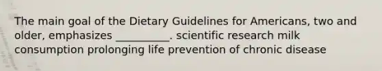 The main goal of the Dietary Guidelines for Americans, two and older, emphasizes __________. scientific research milk consumption prolonging life prevention of chronic disease