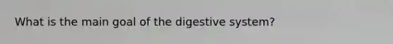 What is the main goal of the digestive system?