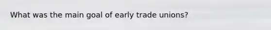 What was the main goal of early trade unions?