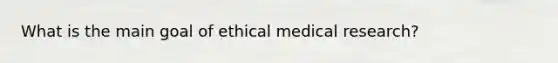 What is the main goal of ethical medical research?