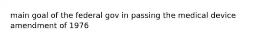 main goal of the federal gov in passing the medical device amendment of 1976