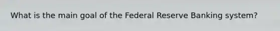 What is the main goal of the Federal Reserve Banking system?