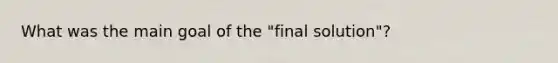 What was the main goal of the "final solution"?