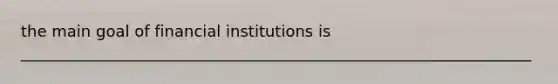 the main goal of financial institutions is _________________________________________________________________