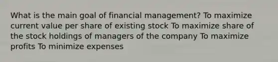 What is the main goal of financial management? To maximize current value per share of existing stock To maximize share of the stock holdings of managers of the company To maximize profits To minimize expenses