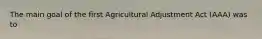 The main goal of the first Agricultural Adjustment Act (AAA) was to