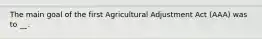 The main goal of the first Agricultural Adjustment Act (AAA) was to __.