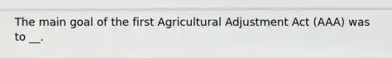 The main goal of the first Agricultural Adjustment Act (AAA) was to __.