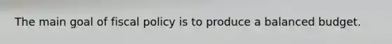 The main goal of fiscal policy is to produce a balanced budget.