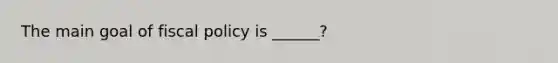 The main goal of fiscal policy is ______?