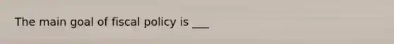 The main goal of fiscal policy is ___