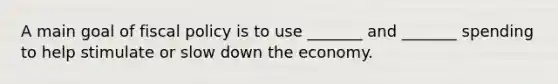 A main goal of fiscal policy is to use _______ and _______ spending to help stimulate or slow down the economy.