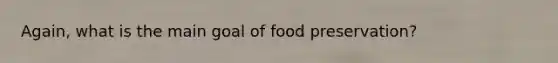 Again, what is the main goal of food preservation?