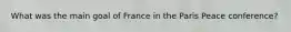 What was the main goal of France in the Paris Peace conference?