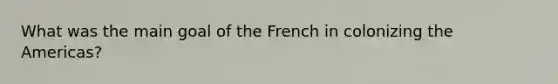 What was the main goal of the French in colonizing the Americas?