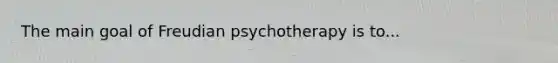 The main goal of Freudian psychotherapy is to...