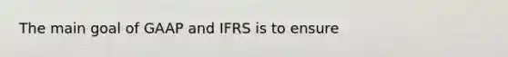 The main goal of GAAP and IFRS is to ensure