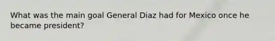 What was the main goal General Diaz had for Mexico once he became president?