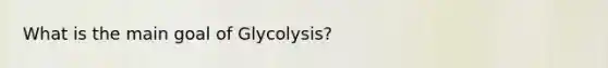 What is the main goal of Glycolysis?