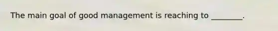 The main goal of good management is reaching to ________.