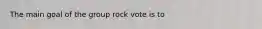 The main goal of the group rock vote is to