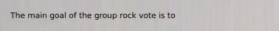 The main goal of the group rock vote is to