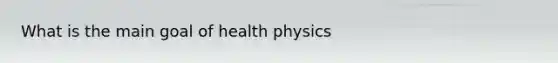 What is the main goal of health physics