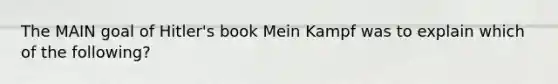 The MAIN goal of Hitler's book Mein Kampf was to explain which of the following?