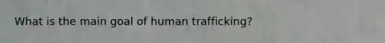 What is the main goal of human trafficking?