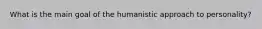 What is the main goal of the humanistic approach to personality?