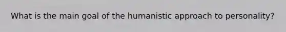 What is the main goal of the humanistic approach to personality?