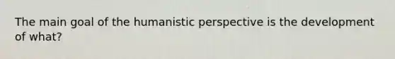 The main goal of the humanistic perspective is the development of what?