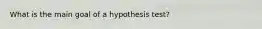 What is the main goal of a hypothesis test?