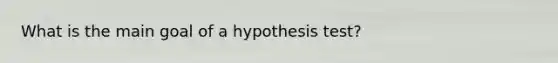 What is the main goal of a hypothesis test?