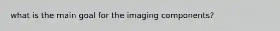 what is the main goal for the imaging components?