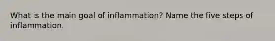 What is the main goal of inflammation? Name the five steps of inflammation.