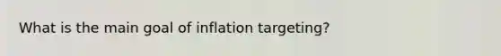 What is the main goal of inflation targeting?