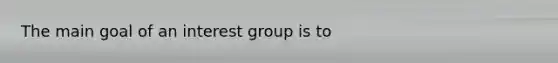 The main goal of an interest group is to