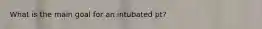 What is the main goal for an intubated pt?