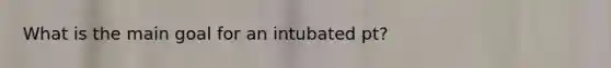 What is the main goal for an intubated pt?