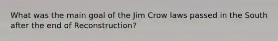 What was the main goal of the Jim Crow laws passed in the South after the end of Reconstruction?